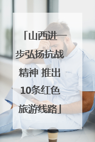 山西进一步弘扬抗战精神 推出10条红色旅游线路