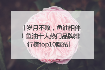 岁月不败，鱼油相伴！鱼油十大热门品牌排行榜top10曝光