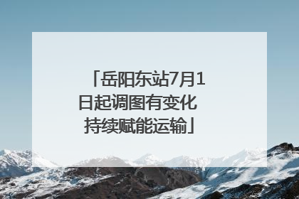 岳阳东站7月1日起调图有变化 持续赋能运输