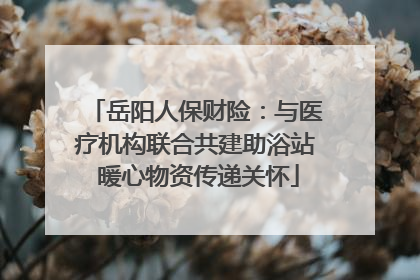 岳阳人保财险：与医疗机构联合共建助浴站 暖心物资传递关怀