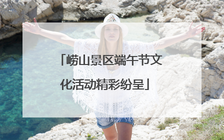 崂山景区端午节文化活动精彩纷呈