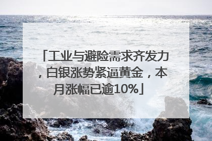 工业与避险需求齐发力，白银涨势紧逼黄金，本月涨幅已逾10%