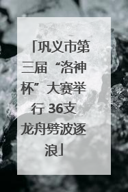 巩义市第三届“洛神杯”大赛举行 36支龙舟劈波逐浪