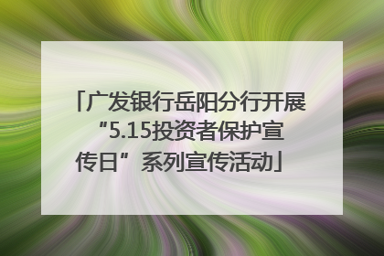 广发银行岳阳分行开展“5.15投资者保护宣传日”系列宣传活动