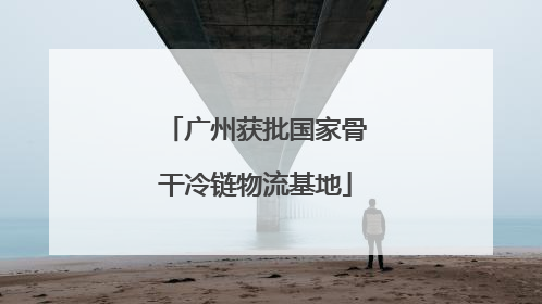 广州获批国家骨干冷链物流基地