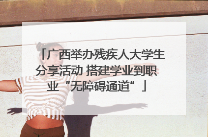 广西举办残疾人大学生分享活动 搭建学业到职业“无障碍通道”