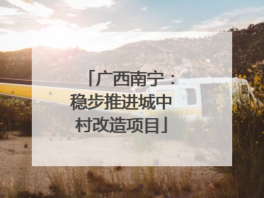 广西南宁：稳步推进城中村改造项目