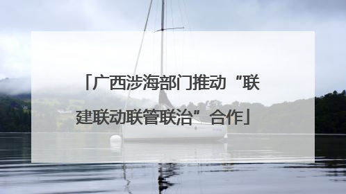 广西涉海部门推动“联建联动联管联治”合作