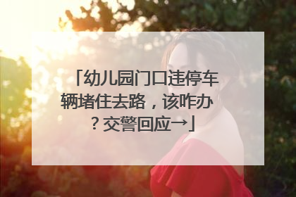 幼儿园门口违停车辆堵住去路，该咋办？交警回应→