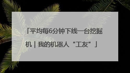 平均每6分钟下线一台挖掘机｜我的机器人“工友”