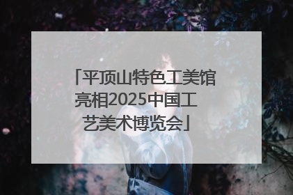 平顶山特色工美馆亮相2025中国工艺美术博览会