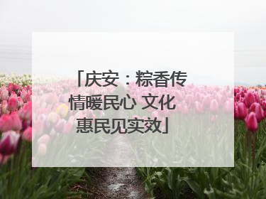 庆安：粽香传情暖民心 文化惠民见实效