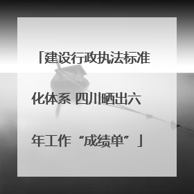 建设行政执法标准化体系 四川晒出六年工作“成绩单”
