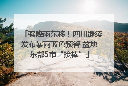强降雨东移！四川继续发布暴雨蓝色预警 盆地东部5市“接棒”