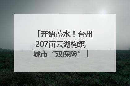 开始蓄水！台州207亩云湖构筑城市“双保险”