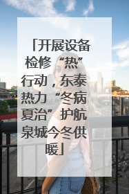 开展设备检修“热”行动，东泰热力“冬病夏治”护航泉城今冬供暖
