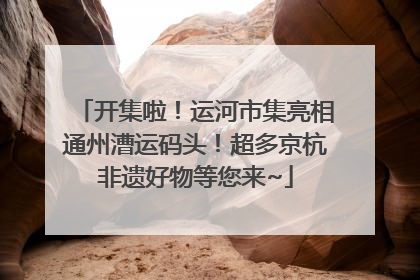 开集啦！运河市集亮相通州漕运码头！超多京杭非遗好物等您来~
