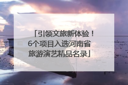 引领文旅新体验！6个项目入选河南省旅游演艺精品名录