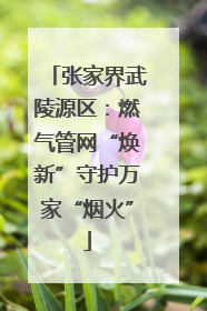 张家界武陵源区：燃气管网“焕新”守护万家“烟火”