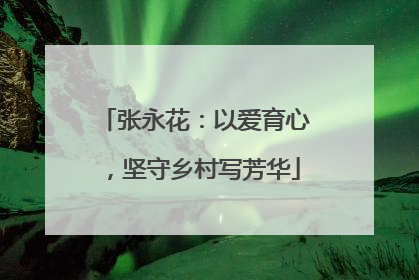 张永花：以爱育心，坚守乡村写芳华