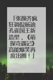 张颜齐疯狂调侃杨迪孔雀国王新造型，《萌探奇遇记》高能爆笑再度出圈！