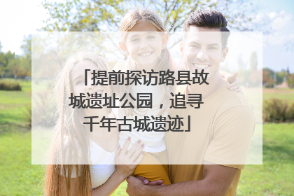 提前探访路县故城遗址公园，追寻千年古城遗迹