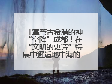 掌管古希腊的神“空降”成都！在“文明的史诗”特展中邂逅地中海的文明长卷