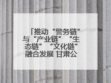 推动“警务链”与“产业链”“生态链”“文化链”融合发展 甘肃公安打造陇原旅游警务品牌