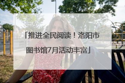 推进全民阅读！洛阳市图书馆7月活动丰富
