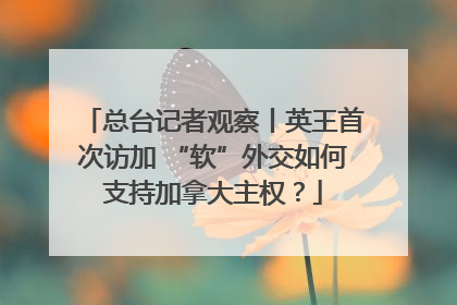 总台记者观察丨英王首次访加 “软”外交如何支持加拿大主权？