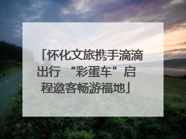 怀化文旅携手滴滴出行 “彩蛋车”启程邀客畅游福地