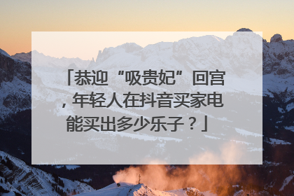 恭迎“吸贵妃”回宫，年轻人在抖音买家电能买出多少乐子？
