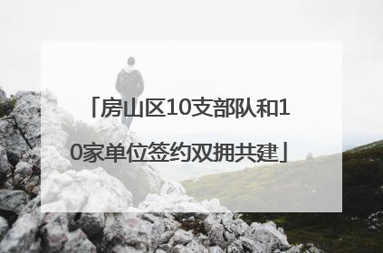 房山区10支部队和10家单位签约双拥共建