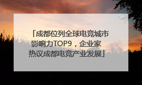 成都位列全球电竞城市影响力TOP9，企业家热议成都电竞产业发展