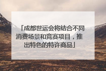 成都世运会将结合不同消费场景和竞赛项目，推出特色的特许商品