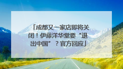 成都又一家店即将关闭！伊藤洋华堂要“退出中国”？官方回应