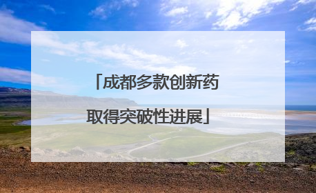 成都多款创新药取得突破性进展