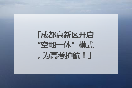 成都高新区开启“空地一体”模式，为高考护航！