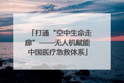 打通“空中生命走廊”——无人机赋能中国医疗急救体系