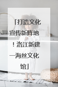 打造文化宣传新阵地！洛江新建一海丝文化馆