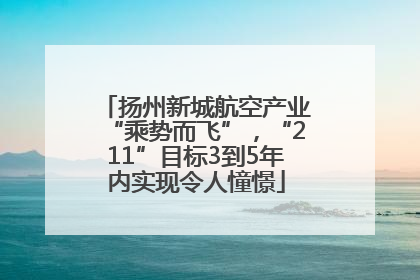 扬州新城航空产业“乘势而飞”，“211”目标3到5年内实现令人憧憬