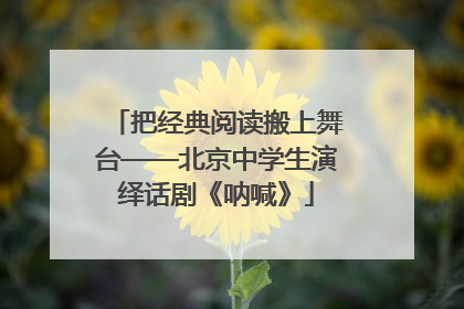 把经典阅读搬上舞台——北京中学生演绎话剧《呐喊》