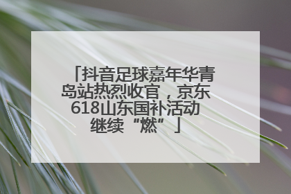 抖音足球嘉年华青岛站热烈收官，京东618山东国补活动继续“燃”