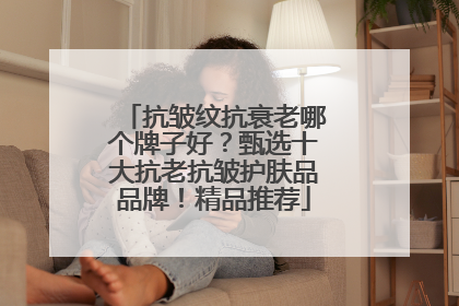 抗皱纹抗衰老哪个牌子好？甄选十大抗老抗皱护肤品品牌！精品推荐