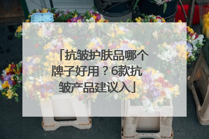 抗皱护肤品哪个牌子好用？6款抗皱产品建议入