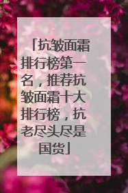 抗皱面霜排行榜第一名，推荐抗皱面霜十大排行榜，抗老尽头尽是国货