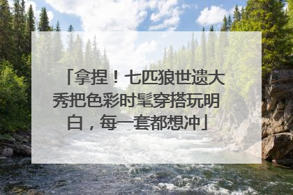 拿捏！七匹狼世遗大秀把色彩时髦穿搭玩明白，每一套都想冲