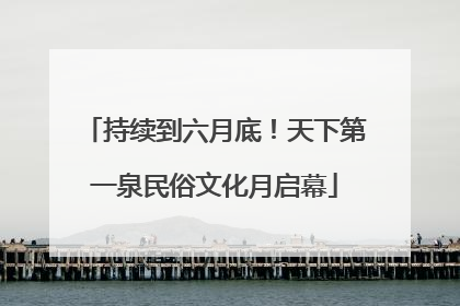 持续到六月底！天下第一泉民俗文化月启幕