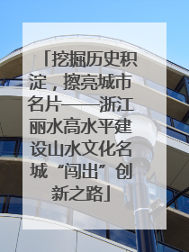 挖掘历史积淀，擦亮城市名片——浙江丽水高水平建设山水文化名城“闯出”创新之路