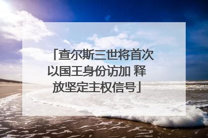 查尔斯三世将首次以国王身份访加 释放坚定主权信号